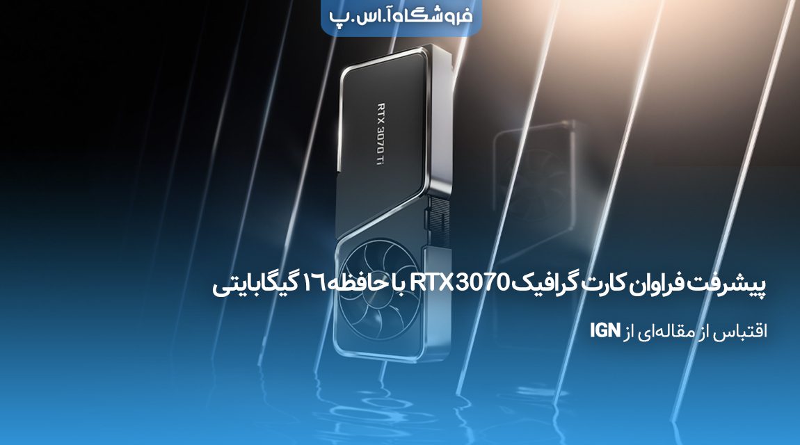 پیشرفت-فراوان-کارت-گرافیک-RTX-3070-با-حافظه-۱۶-گیگابایتی تالیف: فروشگاه اینترنتی آ.اس.پ (اقتباس از مقالهای از IGN) در صورت استفاده از این مقاله، نام و آدرس فروشگاه اینترنتی آ.اس.پ را به عنوان منبع ذکر کنید.